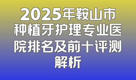 2025年鞍山市种植牙护理专业医院排名及前十评测解析