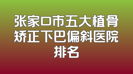 张家口市五大植骨矫正下巴偏斜医院排名