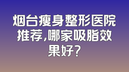 烟台瘦身整形医院推荐，哪家吸脂效果好？