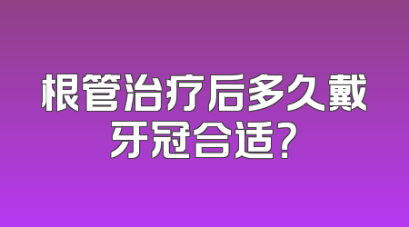 根管治疗后多久戴牙冠合适？