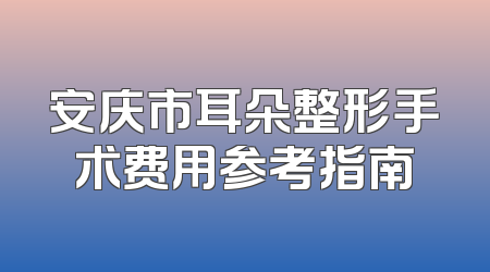安庆市耳朵整形手术费用参考指南