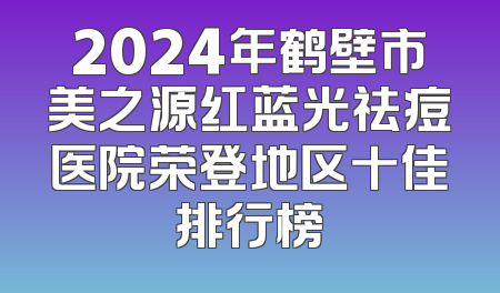 2024年鹤壁市美之源红蓝光祛痘医院荣登地区十佳排行榜
