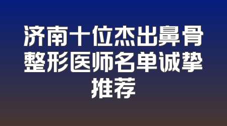 济南十位杰出鼻骨整形医师名单诚挚推荐