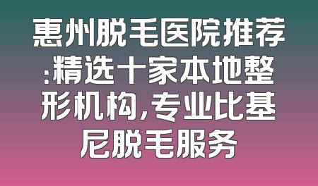 惠州脱毛医院推荐：精选十家本地整形机构，专业比基尼脱毛服务