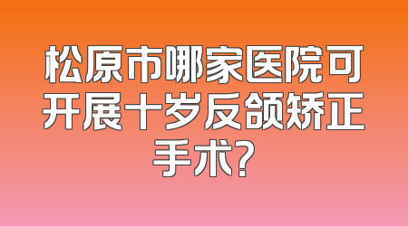 松原市哪家医院可开展十岁反颌矫正手术？