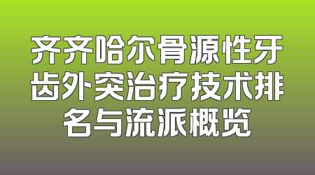齐齐哈尔骨源性牙齿外突治疗技术排名与流派概览