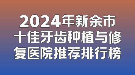2024年新余市十佳牙齿种植与修复医院推荐排行榜