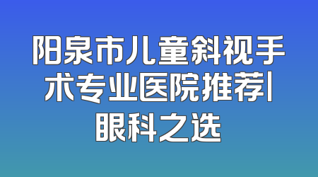 阳泉市儿童斜视手术专业医院推荐｜眼科之选