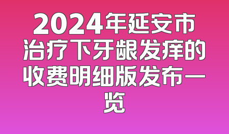 2024年延安市治疗下牙龈发痒的收费明细版发布一览