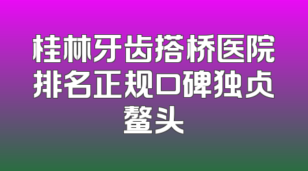 桂林牙齿搭桥医院排名正规口碑独占鳌头