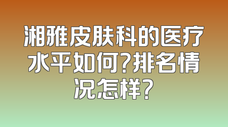 湘雅皮肤科的医疗水平如何？排名情况怎样？