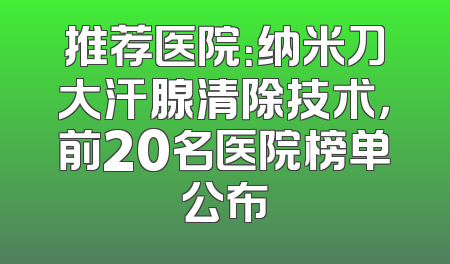 推荐医院：纳米刀大汗腺清除技术，前20名医院榜单公布