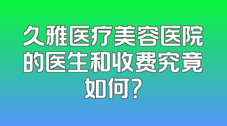 久雅医疗美容医院的医生和收费究竟如何？