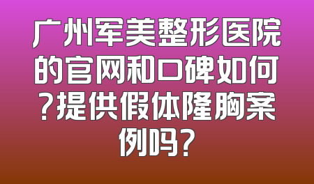 广州军美整形医院的官网和口碑如何？提供假体隆胸案例吗？