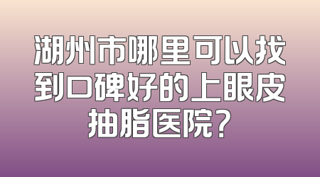 湖州市哪里可以找到口碑好的上眼皮抽脂医院？