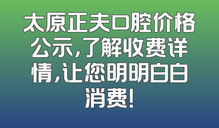 太原正夫口腔价格公示，了解收费详情，让您明明白白消费！