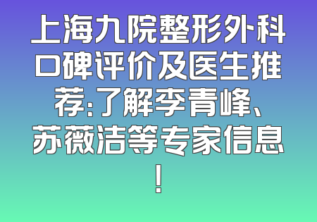上海九院整形外科口碑评价及医生推荐：了解李青峰、苏薇洁等专家信息！