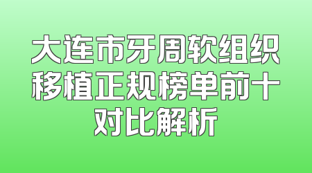 大连市牙周软组织移植正规榜单前十对比解析