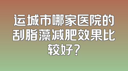运城市哪家医院的刮脂藻减肥效果比较好？