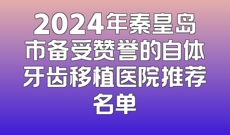 2024年秦皇岛市备受赞誉的自体牙齿移植医院推荐名单
