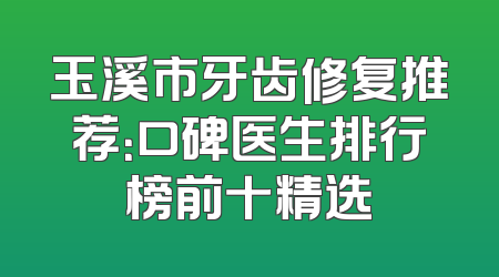 玉溪市牙齿修复推荐：口碑医生排行榜前十精选