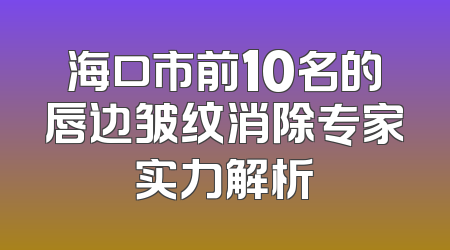 海口市前10名的唇边皱纹消除专家实力解析