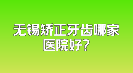 无锡矫正牙齿哪家医院好？