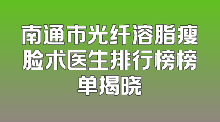 南通市光纤溶脂瘦脸术医生排行榜榜单揭晓