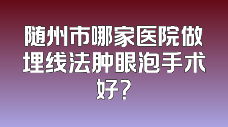 随州市哪家医院做埋线法肿眼泡手术好？