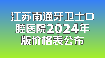 江苏南通牙卫士口腔医院2024年版价格表公布