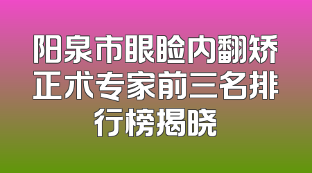阳泉市眼睑内翻矫正术专家前三名排行榜揭晓