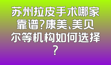 苏州拉皮手术哪家靠谱？康美、美贝尔等机构如何选择？