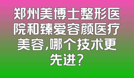 郑州美博士整形医院和臻爱容颜医疗美容，哪个技术更先进？