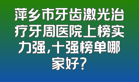 萍乡市牙齿激光治疗牙周医院上榜实力强，十强榜单哪家好？