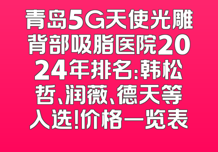 青岛5G天使光雕背部吸脂医院2024年排名：韩松哲、润薇、德天等入选！价格一览表