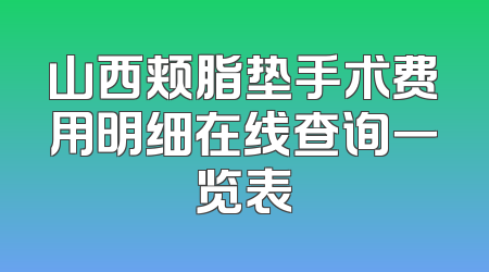 山西颊脂垫手术费用明细在线查询一览表