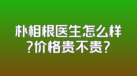 朴相根医生怎么样？价格贵不贵？