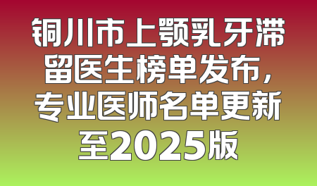 铜川市上颚乳牙滞留医生榜单发布，专业医师名单更新至2025版