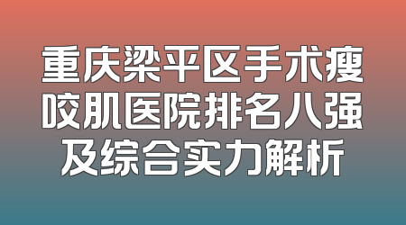 重庆梁平区手术瘦咬肌医院排名八强及综合实力解析