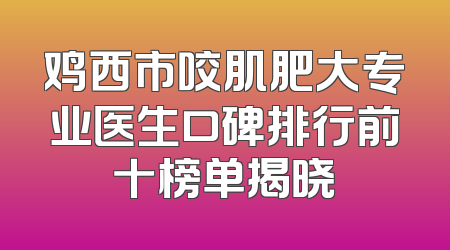 鸡西市咬肌肥大专业医生口碑排行前十榜单揭晓