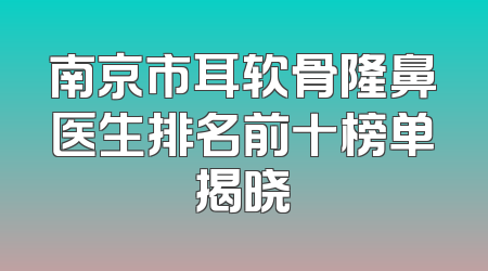 南京市耳软骨隆鼻医生排名前十榜单揭晓