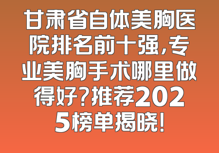 甘肃省自体美胸医院排名前十强，专业美胸手术哪里做得好？推荐2025榜单揭晓！