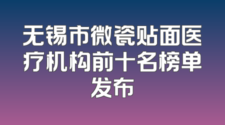 无锡市微瓷贴面医疗机构前十名榜单发布