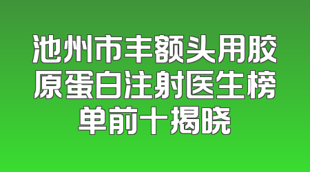 池州市丰额头用胶原蛋白注射医生榜单前十揭晓