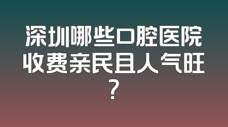 深圳哪些口腔医院收费亲民且人气旺？