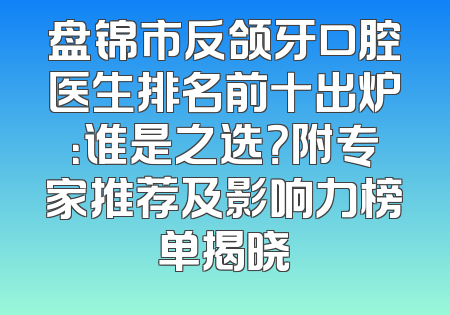 盘锦市反颌牙口腔医生排名前十出炉：谁是之选？附专家推荐及影响力榜单揭晓