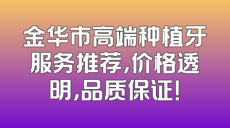 金华市高端种植牙服务推荐，价格透明，品质保证！