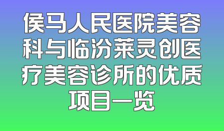 侯马人民医院美容科与临汾莱灵创医疗美容诊所的优质项目一览