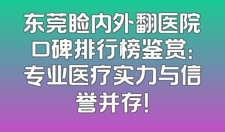 东莞睑内外翻医院口碑排行榜鉴赏：专业医疗实力与信誉并存！