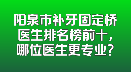 阳泉市补牙固定桥医生排名榜前十，哪位医生更专业？